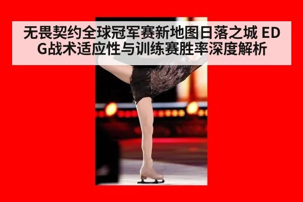 无畏契约全球冠军赛新地图日落之城 EDG战术适应性与训练赛胜率深度解析
