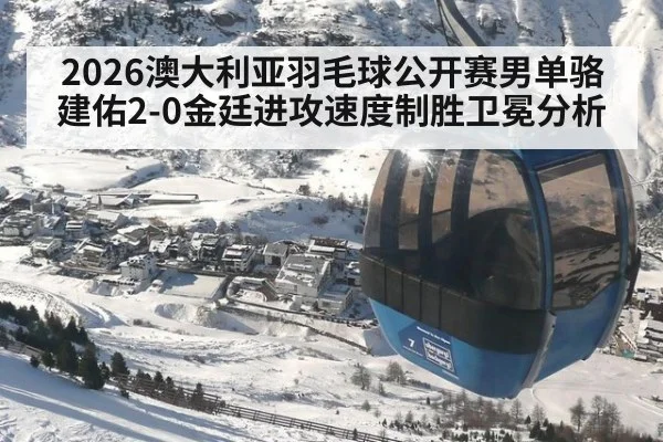 2026澳大利亚羽毛球公开赛男单骆建佑2-0金廷进攻速度制胜卫冕分析