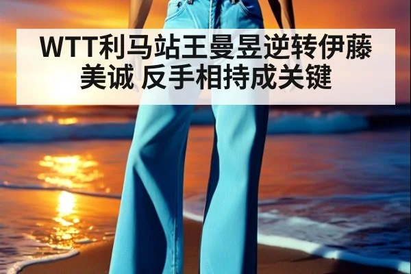 WTT利马站王曼昱逆转伊藤美诚 反手相持成关键