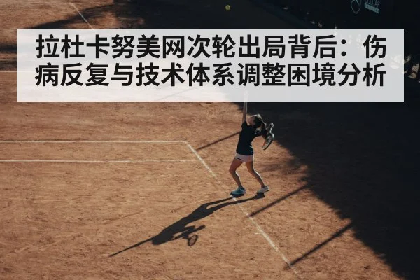 拉杜卡努美网次轮出局背后：伤病反复与技术体系调整困境分析