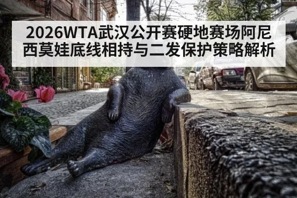 2026WTA武汉公开赛硬地赛场阿尼西莫娃底线相持与二发保护策略解析
