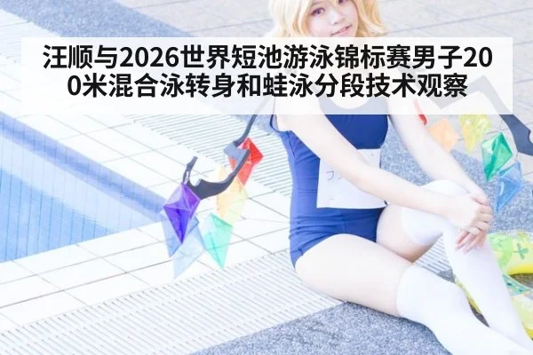 汪顺与2026世界短池游泳锦标赛男子200米混合泳转身和蛙泳分段技术观察
